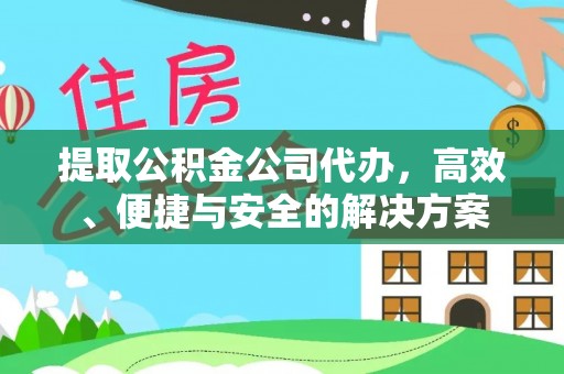 东城提取公积金公司代办，高效、便捷与安全的解决方案