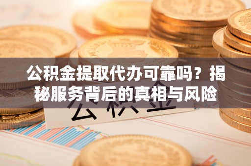 东城公积金提取代办可靠吗？揭秘服务背后的真相与风险