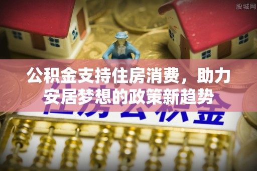 东城公积金支持住房消费，助力安居梦想的政策新趋势