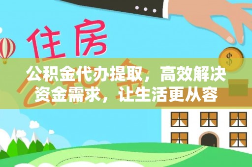 东城公积金代办提取，高效解决资金需求，让生活更从容