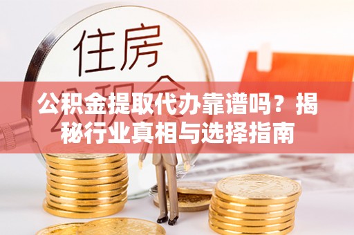 东城公积金提取代办靠谱吗？揭秘行业真相与选择指南