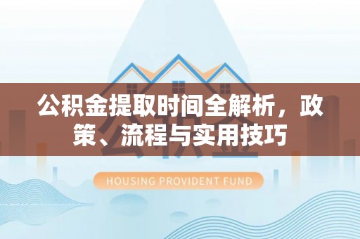 东城公积金提取时间全解析，政策、流程与实用技巧