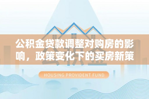 东城公积金贷款调整对购房的影响，政策变化下的买房新策略