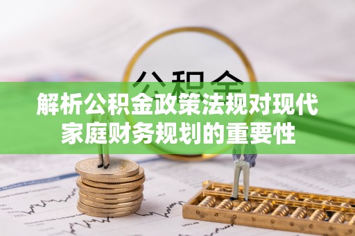 东城解析公积金政策法规对现代家庭财务规划的重要性