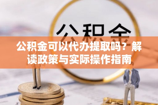 东城公积金可以代办提取吗？解读政策与实际操作指南