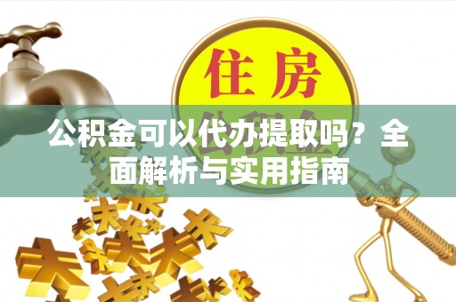东城公积金可以代办提取吗？全面解析与实用指南