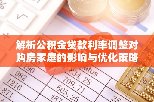 东城解析公积金贷款利率调整对购房家庭的影响与优化策略