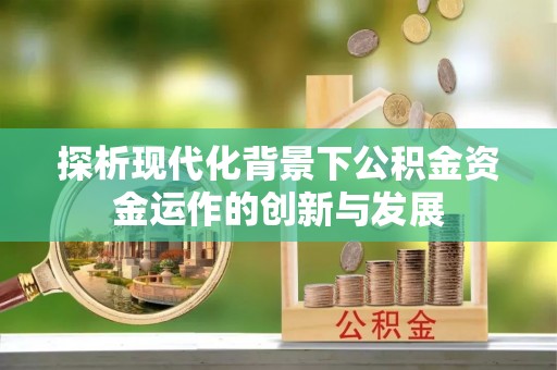 东城探析现代化背景下公积金资金运作的创新与发展
