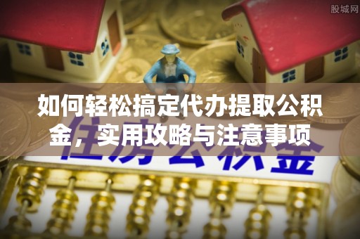 东城如何轻松搞定代办提取公积金，实用攻略与注意事项