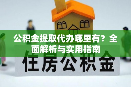 东城公积金提取代办哪里有？全面解析与实用指南