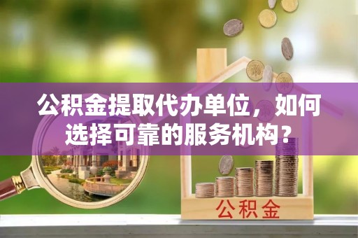 东城公积金提取代办单位，如何选择可靠的服务机构？