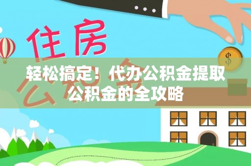 东城轻松搞定！代办公积金提取公积金的全攻略