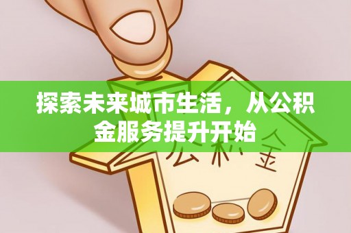东城探索未来城市生活，从公积金服务提升开始