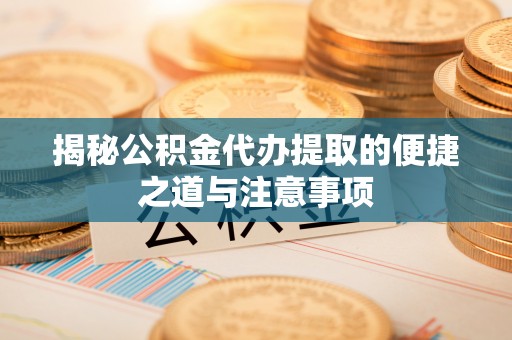 东城揭秘公积金代办提取的便捷之道与注意事项