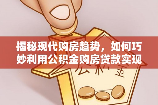 东城揭秘现代购房趋势，如何巧妙利用公积金购房贷款实现置业梦想