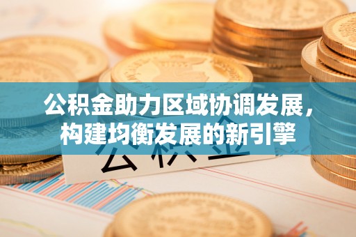东城公积金助力区域协调发展，构建均衡发展的新引擎