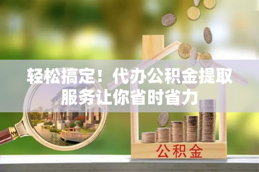 东城轻松搞定！代办公积金提取服务让你省时省力