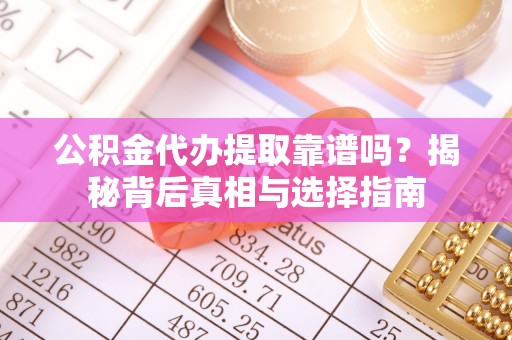 东城公积金代办提取靠谱吗？揭秘背后真相与选择指南