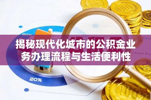 东城揭秘现代化城市的公积金业务办理流程与生活便利性