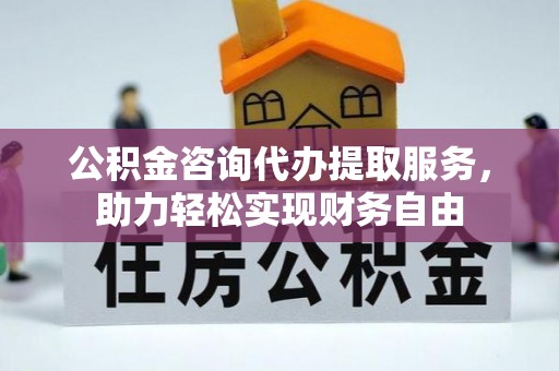 东城公积金咨询代办提取服务，助力轻松实现财务自由