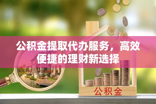 东城公积金提取代办服务，高效便捷的理财新选择