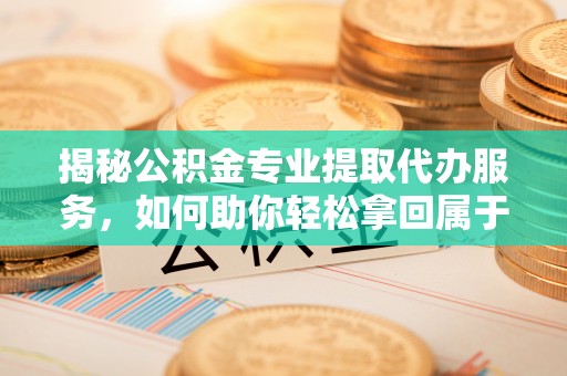 东城揭秘公积金专业提取代办服务，如何助你轻松拿回属于你的资金