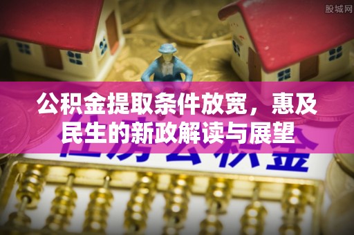 东城公积金提取条件放宽，惠及民生的新政解读与展望