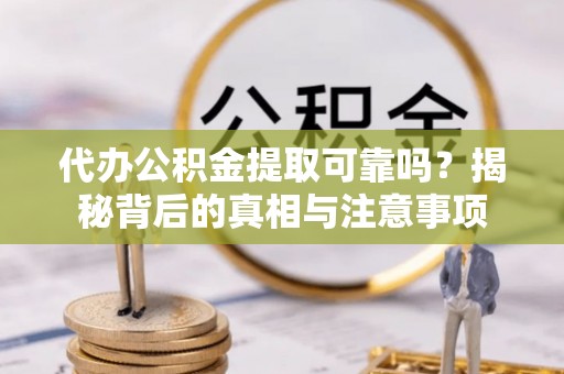 东城代办公积金提取可靠吗？揭秘背后的真相与注意事项