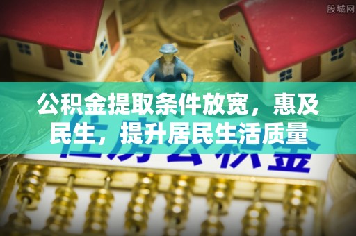 东城公积金提取条件放宽，惠及民生，提升居民生活质量