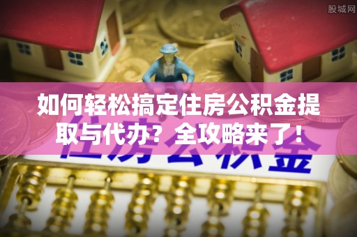 东城如何轻松搞定住房公积金提取与代办？全攻略来了！