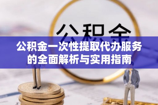 东城公积金一次性提取代办服务的全面解析与实用指南