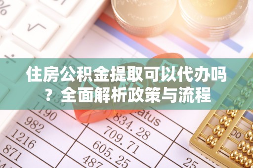 东城住房公积金提取可以代办吗？全面解析政策与流程