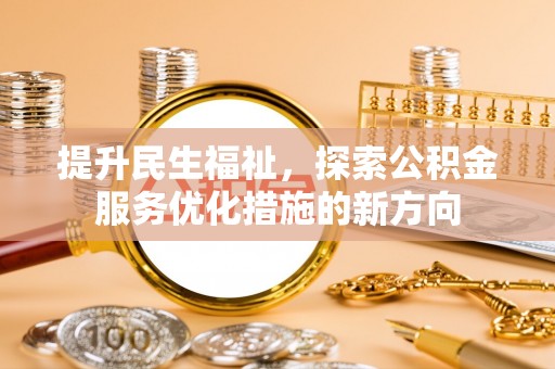 东城提升民生福祉，探索公积金服务优化措施的新方向