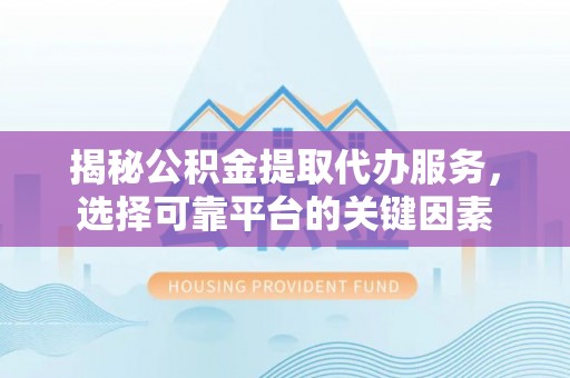 东城揭秘公积金提取代办服务，选择可靠平台的关键因素