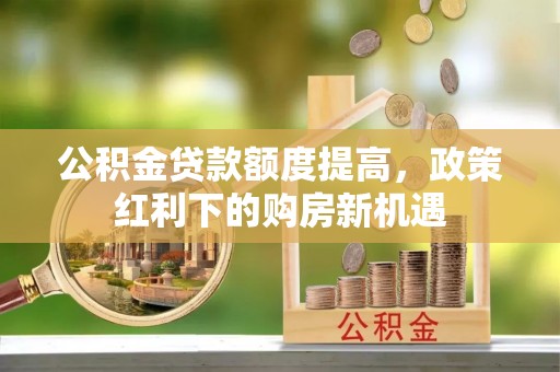 东城公积金贷款额度提高，政策红利下的购房新机遇
