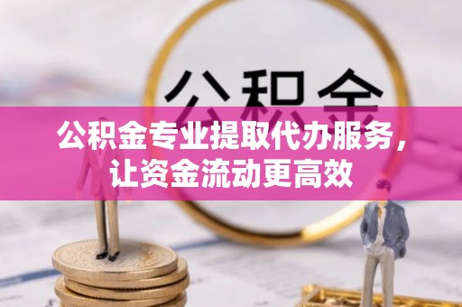 东城公积金专业提取代办服务，让资金流动更高效