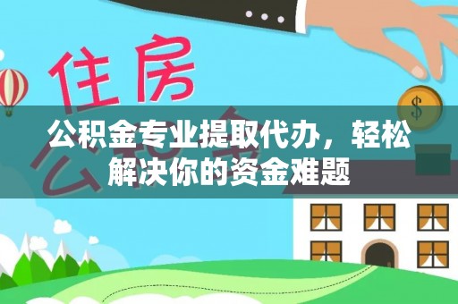 东城公积金专业提取代办，轻松解决你的资金难题