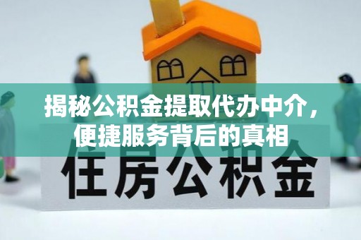东城揭秘公积金提取代办中介，便捷服务背后的真相