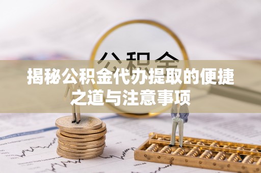 东城揭秘公积金代办提取的便捷之道与注意事项