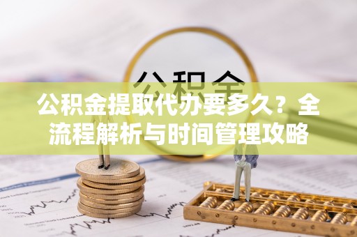 东城公积金提取代办要多久？全流程解析与时间管理攻略