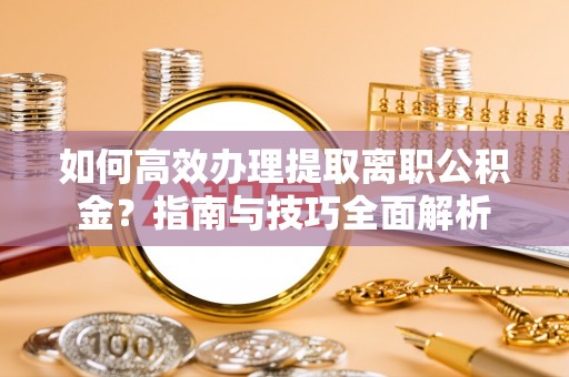 东城如何高效办理提取离职公积金？指南与技巧全面解析