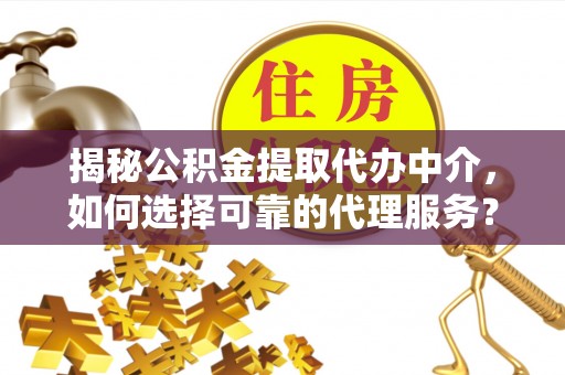 东城揭秘公积金提取代办中介，如何选择可靠的代理服务？