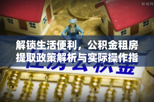 东城解锁生活便利，公积金租房提取政策解析与实际操作指南