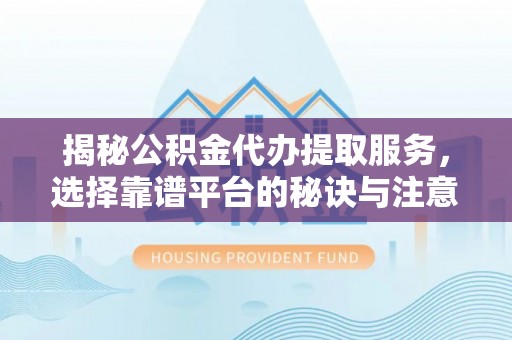 东城揭秘公积金代办提取服务，选择靠谱平台的秘诀与注意事项