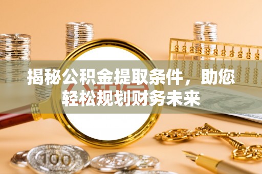 东城揭秘公积金提取条件，助您轻松规划财务未来