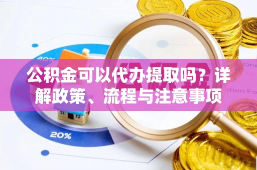 东城公积金可以代办提取吗？详解政策、流程与注意事项
