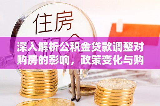 东城深入解析公积金贷款调整对购房的影响，政策变化与购房者选择