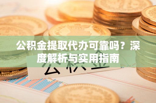 东城公积金提取代办可靠吗？深度解析与实用指南