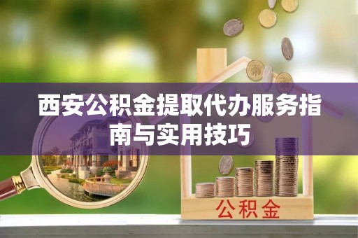 东城西安公积金提取代办服务指南与实用技巧