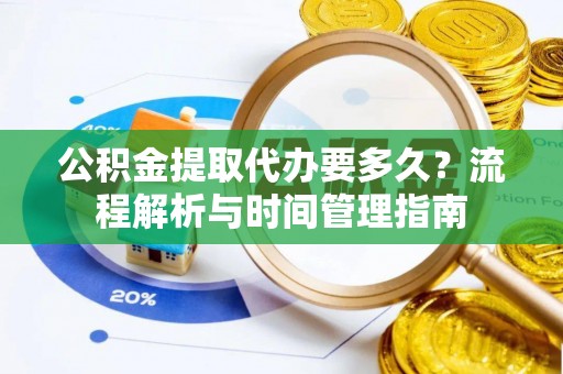东城公积金提取代办要多久？流程解析与时间管理指南